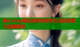 糖心vlog喵在线带你探索生活的甜蜜与温暖瞬间