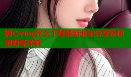 糖心vlog怎么下载最新地址分享及使用教程详解