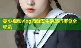 糖心视频vlog薇薇安生活旅行美食全纪录