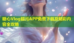 糖心Vlog超污APP免费下载及精彩内容全攻略