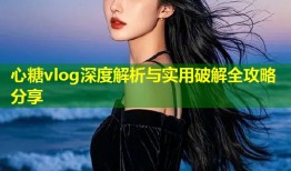 心糖vlog深度解析与实用破解全攻略分享