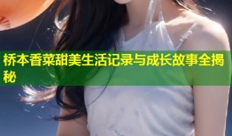 桥本香菜甜美生活记录与成长故事全揭秘