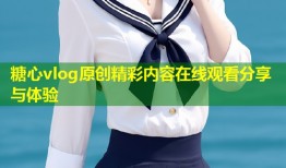 糖心vlog原创精彩内容在线观看分享与体验