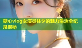 糖心vlog女演员林夕的魅力生活全纪录揭秘