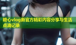 糖心vlog新官方精彩内容分享与生活点滴记录