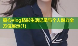 糖心vlog精彩生活记录与个人魅力全方位展示(1)