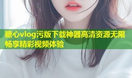 糖心vlog污版下载神器高清资源无限畅享精彩视频体验