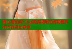 糖心唐伯虎vlog高清视频在线观看多样内容轻松畅享