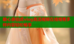 糖心唐伯虎vlog高清视频在线观看多样内容轻松畅享