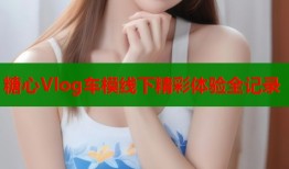糖心Vlog车模线下精彩体验全记录