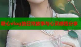 糖心vlog的日常故事与心灵感悟分享