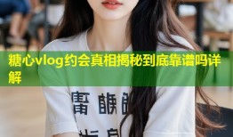 糖心vlog约会真相揭秘到底靠谱吗详解