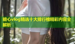 糖心vlog精选十大排行榜精彩内容全解析