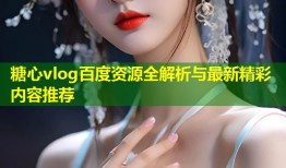 糖心vlog百度资源全解析与最新精彩内容推荐