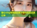 糖心vlog哥哥的日常分享与生活点滴记录