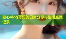 糖心vlog哥哥的日常分享与生活点滴记录
