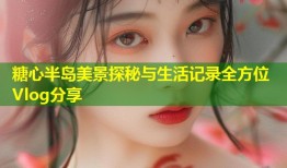 糖心半岛美景探秘与生活记录全方位Vlog分享
