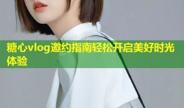 糖心vlog邀约指南轻松开启美好时光体验