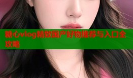 糖心vlog精致国产好物推荐与入口全攻略