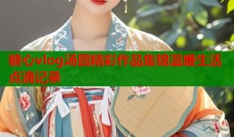 糖心vlog汤圆精彩作品集锦温暖生活点滴记录