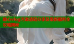 糖心vlog污邀请码分享及最新福利全攻略揭秘