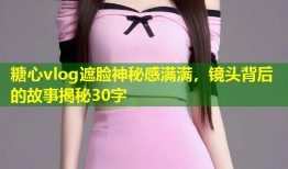 糖心vlog遮脸神秘感满满，镜头背后的故事揭秘30字