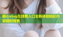 糖心vlog在线看入口全新体验精彩内容随时观看