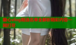 糖心vlog精选名单全解析精彩内容一网打尽