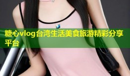 糖心vlog台湾生活美食旅游精彩分享平台