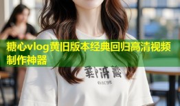 糖心vlog黄旧版本经典回归高清视频制作神器