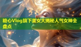 糖心Vlog旗下美女大揭秘人气女神全盘点