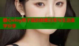 糖心vlog桃子酱的甜蜜日常与生活美学分享