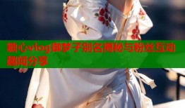 糖心vlog御梦子别名揭秘与粉丝互动趣闻分享