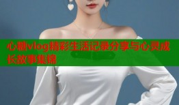 心糖vlog精彩生活记录分享与心灵成长故事集锦