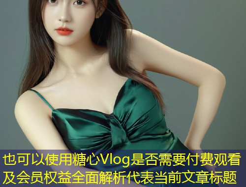 糖心Vlog是否需要付费观看及会员权益全面解析