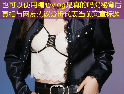 糖心vlog是真的吗揭秘背后真相与网友热议分析