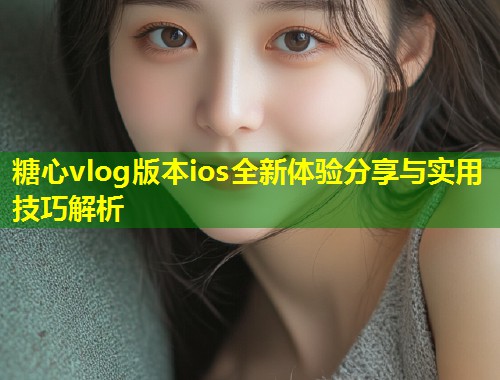 糖心vlog版本ios全新体验分享与实用技巧解析