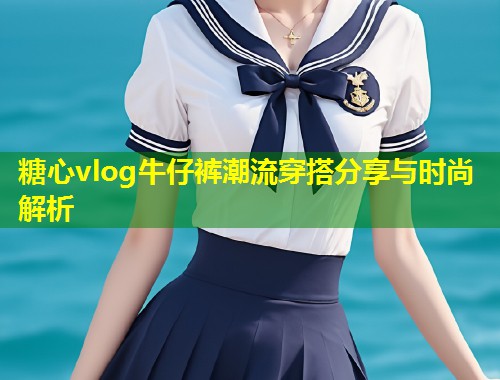 糖心vlog牛仔裤潮流穿搭分享与时尚解析