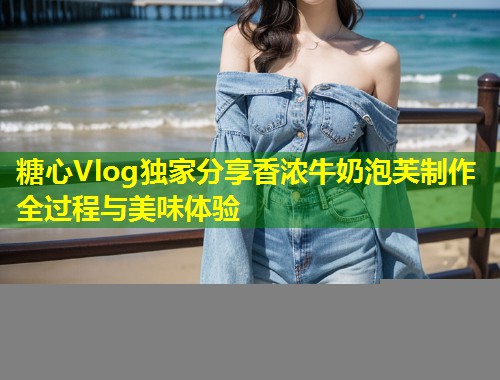 糖心Vlog独家分享香浓牛奶泡芙制作全过程与美味体验