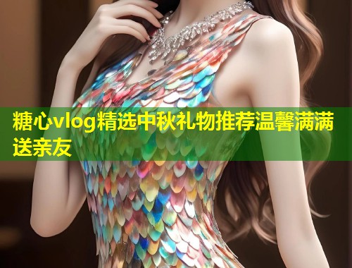 糖心vlog精选中秋礼物推荐温馨满满送亲友