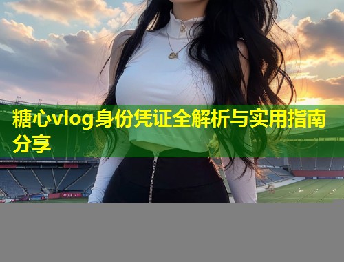 糖心vlog身份凭证全解析与实用指南分享