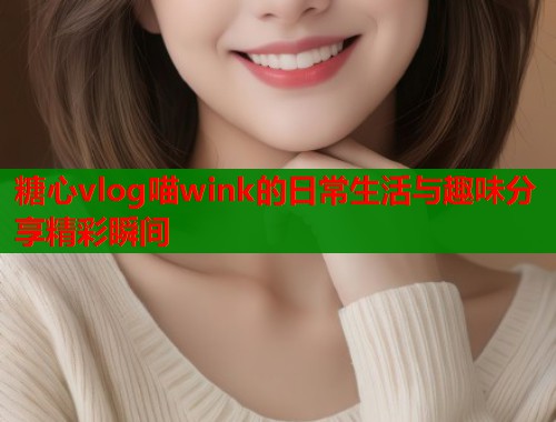 糖心vlog喵wink的日常生活与趣味分享精彩瞬间