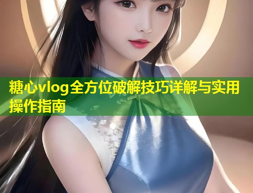 糖心vlog全方位破解技巧详解与实用操作指南