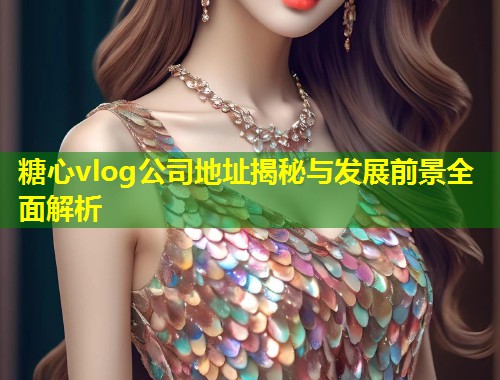 糖心vlog公司地址揭秘与发展前景全面解析
