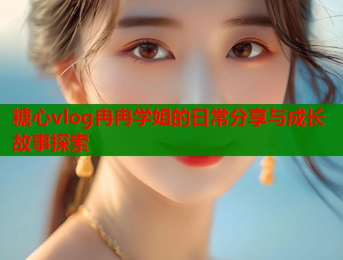 糖心vlog冉冉学姐的日常分享与成长故事探索