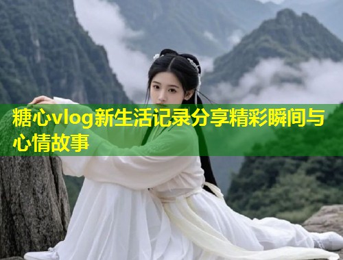 糖心vlog新生活记录分享精彩瞬间与心情故事