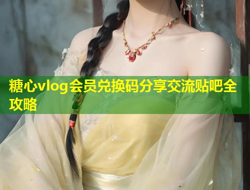 糖心vlog会员兑换码分享交流贴吧全攻略