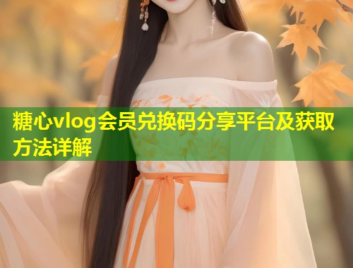 糖心vlog会员兑换码分享平台及获取方法详解