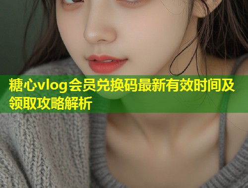 糖心vlog会员兑换码最新有效时间及领取攻略解析