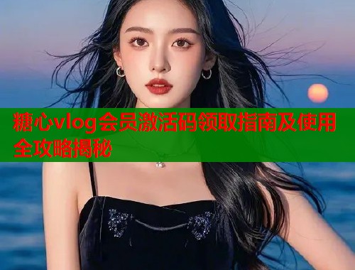 糖心vlog会员激活码领取指南及使用全攻略揭秘